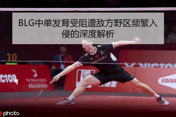 BLG中单发育受阻遭敌方野区频繁入侵的深度解析（MK SPORTS）